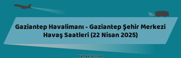 Gaziantep Havalimanı - Gaziantep Şehir Merkezi Havaş Saatleri (22 Nisan 2025)